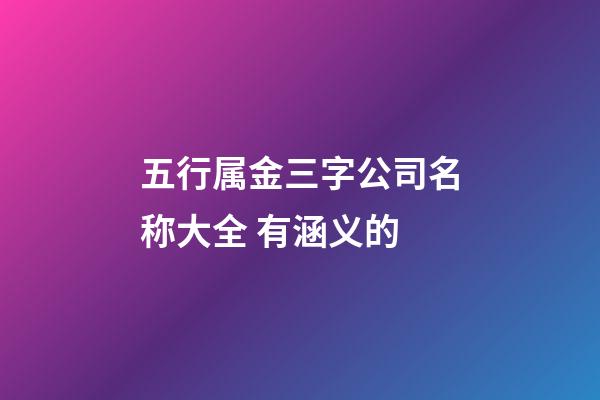 五行属金三字公司名称大全 有涵义的